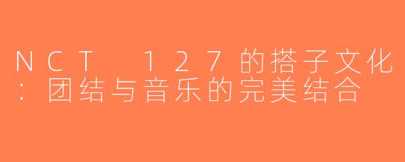 NCT 127的搭子文化：团结与音乐的完美结合