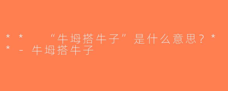 ** “牛坶搭牛子”是什么意思？**-牛坶搭牛子
