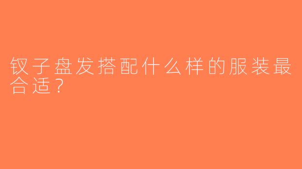 钗子盘发搭配什么样的服装最合适？