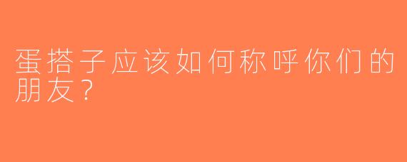 蛋搭子应该如何称呼你们的朋友？