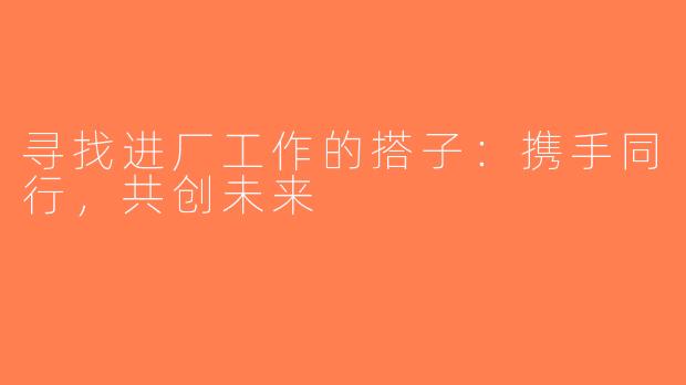 寻找进厂工作的搭子：携手同行，共创未来