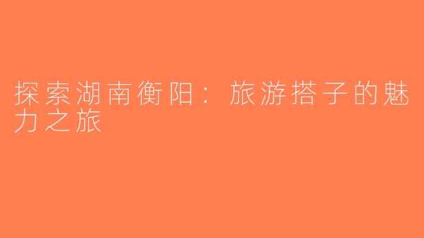 探索湖南衡阳：旅游搭子的魅力之旅