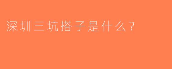 深圳三坑搭子是什么？  