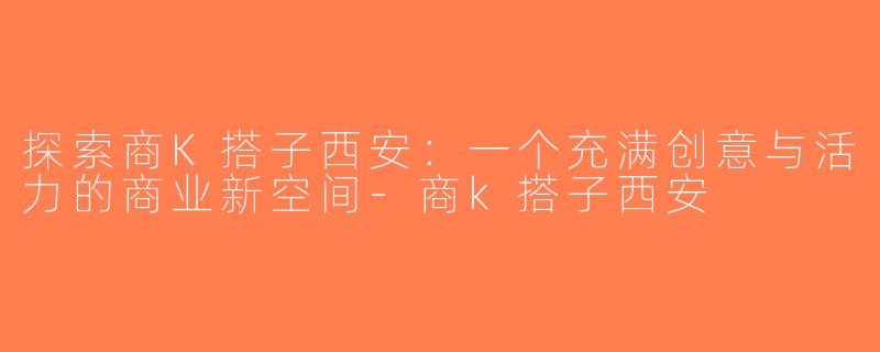 探索商K搭子西安：一个充满创意与活力的商业新空间-商k搭子西安