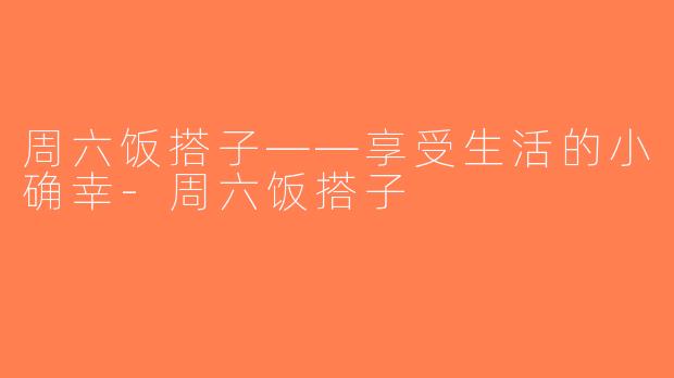 周六饭搭子——享受生活的小确幸-周六饭搭子