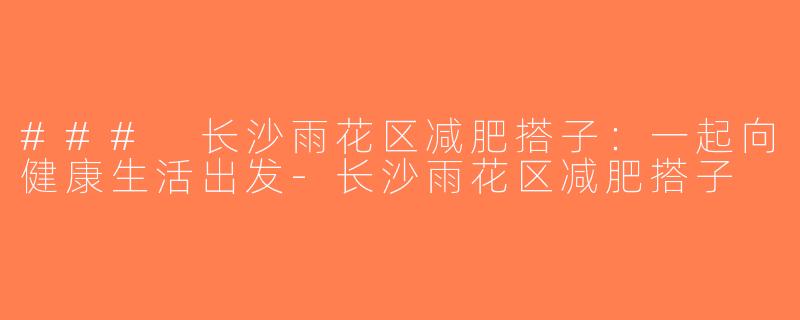 ### 长沙雨花区减肥搭子：一起向健康生活出发-长沙雨花区减肥搭子