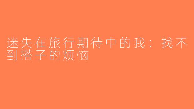 迷失在旅行期待中的我：找不到搭子的烦恼