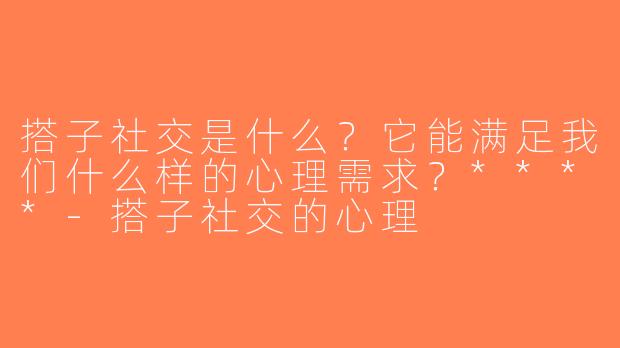 搭子社交是什么？它能满足我们什么样的心理需求？****-搭子社交的心理