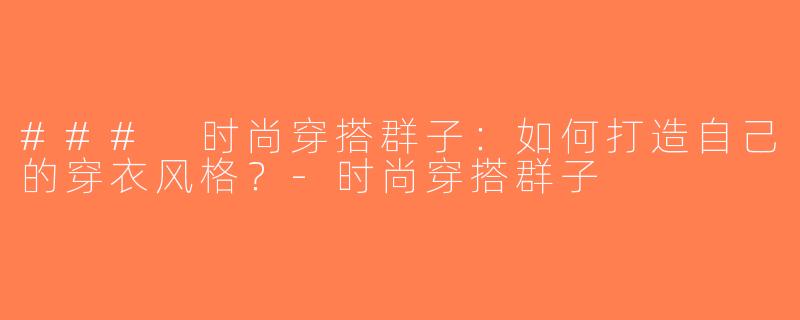 ### 时尚穿搭群子：如何打造自己的穿衣风格？-时尚穿搭群子