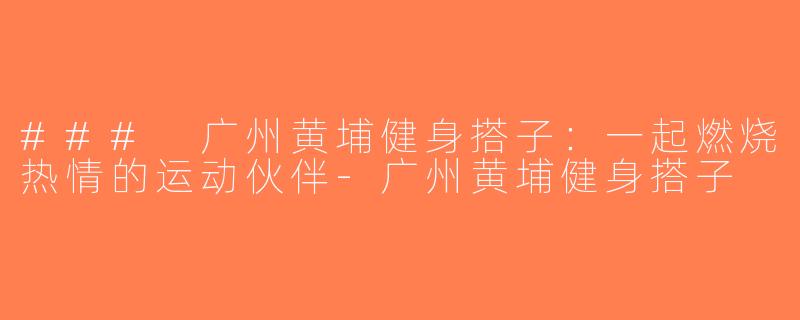 ### 广州黄埔健身搭子：一起燃烧热情的运动伙伴-广州黄埔健身搭子