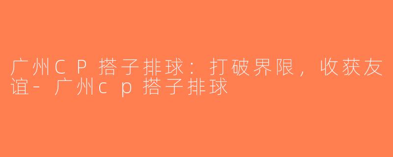 广州CP搭子排球：打破界限，收获友谊-广州cp搭子排球