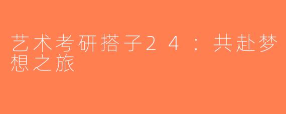 艺术考研搭子24：共赴梦想之旅