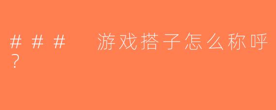 ### 游戏搭子怎么称呼？