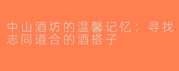 中山酒坊的温馨记忆：寻找志同道合的酒搭子