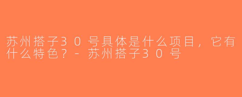 苏州搭子30号具体是什么项目，它有什么特色？-苏州搭子30号