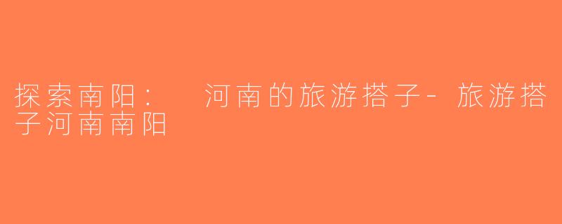 探索南阳： 河南的旅游搭子-旅游搭子河南南阳