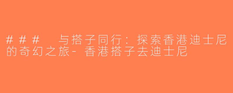 ### 与搭子同行：探索香港迪士尼的奇幻之旅-香港搭子去迪士尼