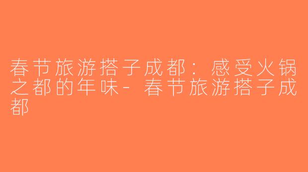 春节旅游搭子成都：感受火锅之都的年味-春节旅游搭子成都