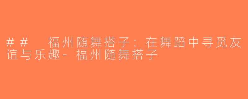 ## 福州随舞搭子：在舞蹈中寻觅友谊与乐趣-福州随舞搭子