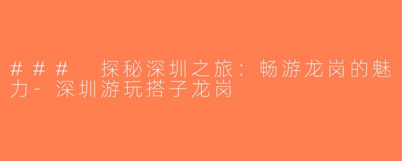 ### 探秘深圳之旅：畅游龙岗的魅力-深圳游玩搭子龙岗