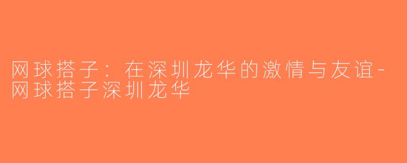 网球搭子：在深圳龙华的激情与友谊-网球搭子深圳龙华
