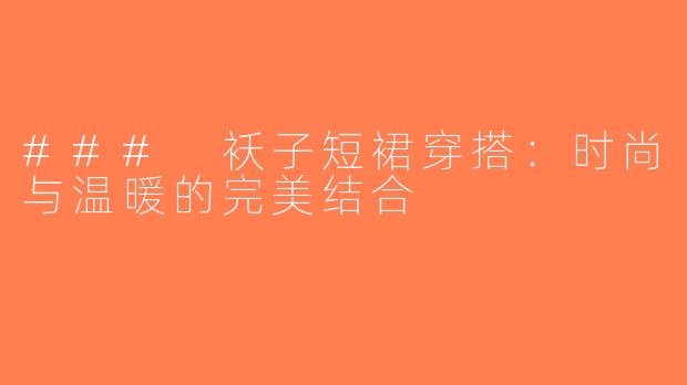 ### 袄子短裙穿搭：时尚与温暖的完美结合