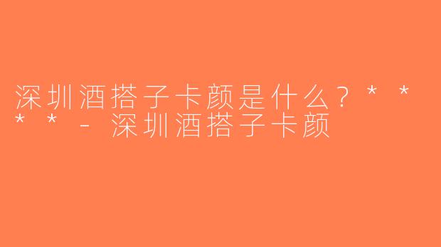 深圳酒搭子卡颜是什么？****-深圳酒搭子卡颜