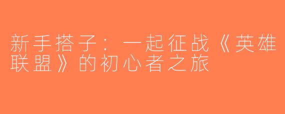 新手搭子：一起征战《英雄联盟》的初心者之旅