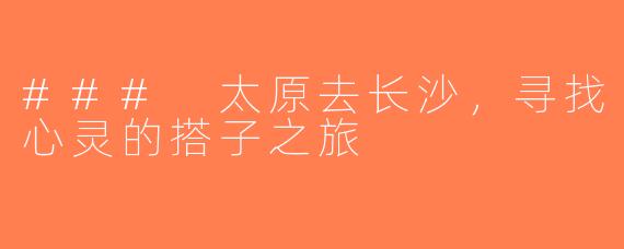 ### 太原去长沙，寻找心灵的搭子之旅
