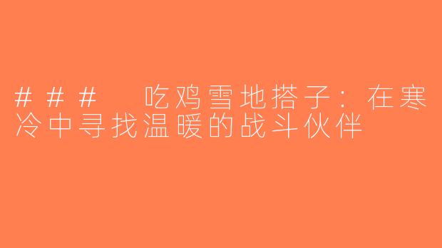 ### 吃鸡雪地搭子：在寒冷中寻找温暖的战斗伙伴