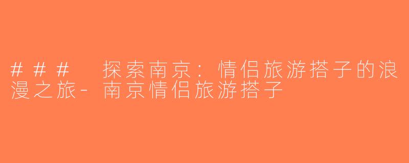 ### 探索南京：情侣旅游搭子的浪漫之旅-南京情侣旅游搭子