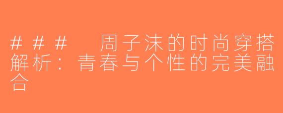 ### 周子沫的时尚穿搭解析：青春与个性的完美融合