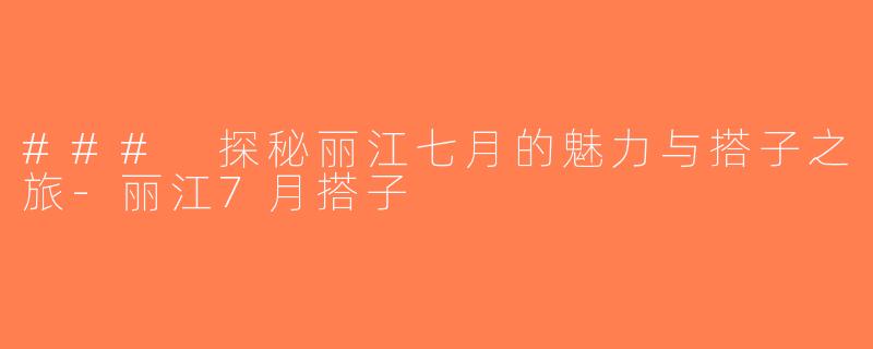 ### 探秘丽江七月的魅力与搭子之旅-丽江7月搭子