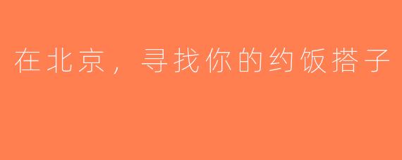 在北京，寻找你的约饭搭子