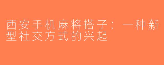 西安手机麻将搭子：一种新型社交方式的兴起