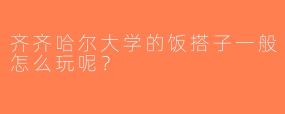 齐齐哈尔大学的饭搭子一般怎么玩呢？