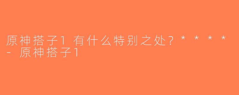 原神搭子1有什么特别之处？****-原神搭子1