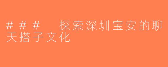 ### 探索深圳宝安的聊天搭子文化