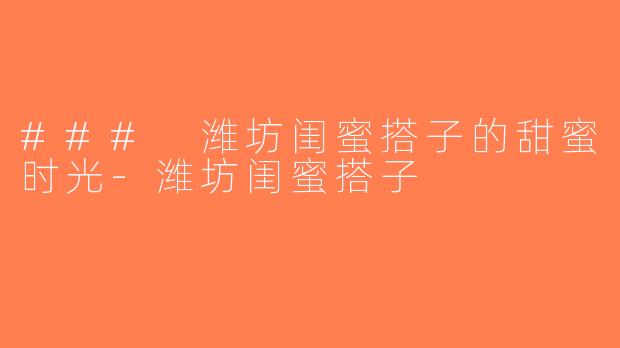 ### 潍坊闺蜜搭子的甜蜜时光-潍坊闺蜜搭子