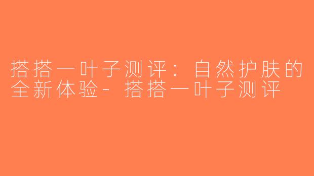搭搭一叶子测评：自然护肤的全新体验-搭搭一叶子测评