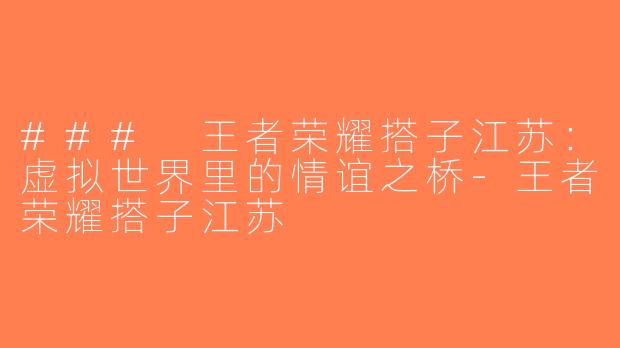 ### 王者荣耀搭子江苏：虚拟世界里的情谊之桥-王者荣耀搭子江苏