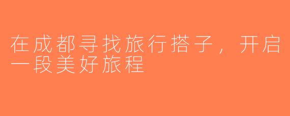 在成都寻找旅行搭子，开启一段美好旅程