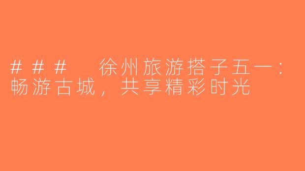 ### 徐州旅游搭子五一：畅游古城，共享精彩时光
