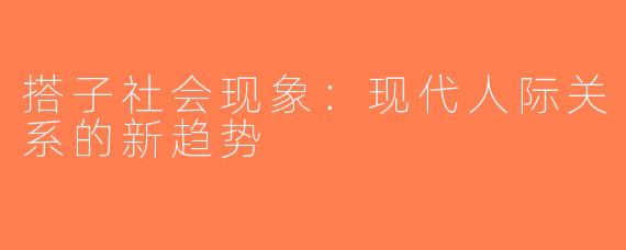 搭子社会现象：现代人际关系的新趋势