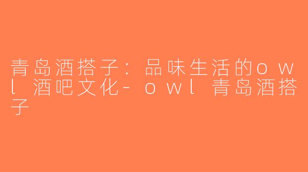 青岛酒搭子：品味生活的owl酒吧文化-owl青岛酒搭子