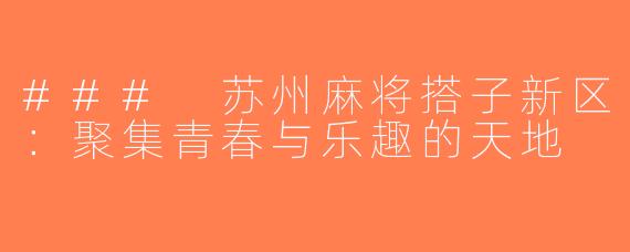 ### 苏州麻将搭子新区：聚集青春与乐趣的天地