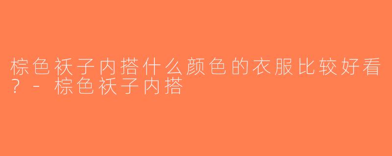 棕色袄子内搭什么颜色的衣服比较好看？-棕色袄子内搭