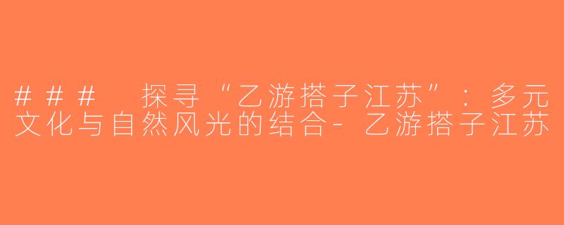 ### 探寻“乙游搭子江苏”：多元文化与自然风光的结合-乙游搭子江苏