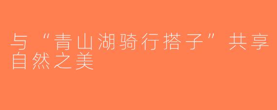 与“青山湖骑行搭子”共享自然之美