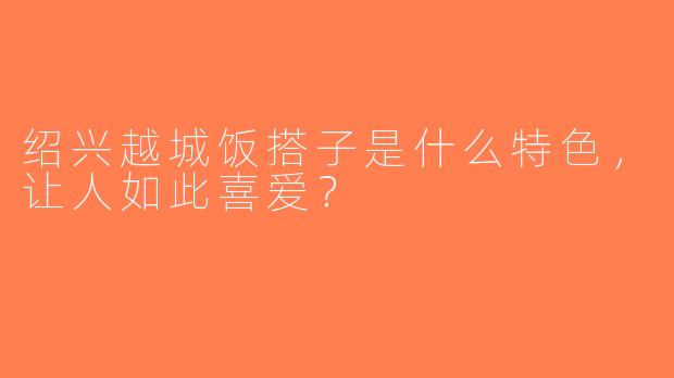 绍兴越城饭搭子是什么特色，让人如此喜爱？